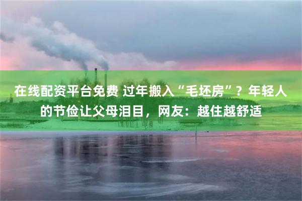 在线配资平台免费 过年搬入“毛坯房”？年轻人的节俭让父母泪目，网友：越住越舒适