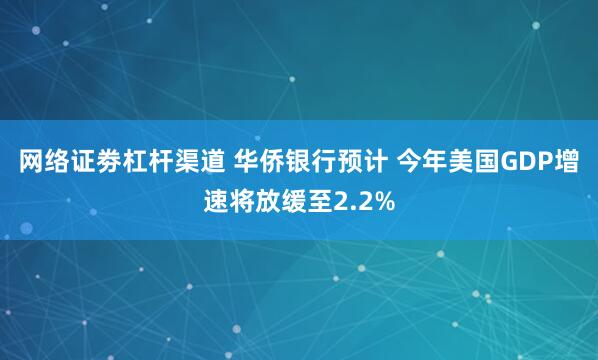 网络证劵杠杆渠道 华侨银行预计 今年美国GDP增速将放缓至2.2%