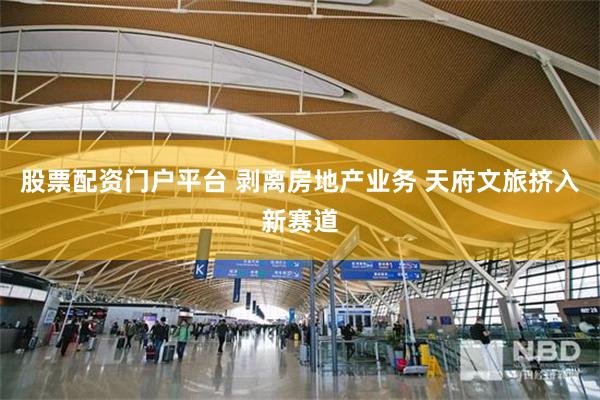 股票配资门户平台 剥离房地产业务 天府文旅挤入新赛道