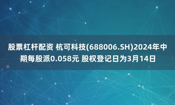 股票杠杆配资 杭可科技(688006.SH)2024年中期每股派0.058元 股权登记日为3月14日