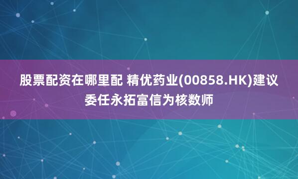 股票配资在哪里配 精优药业(00858.HK)建议委任永拓富信为核数师