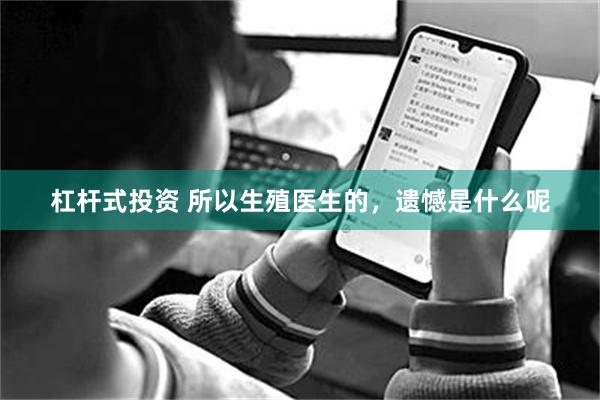 杠杆式投资 所以生殖医生的，遗憾是什么呢