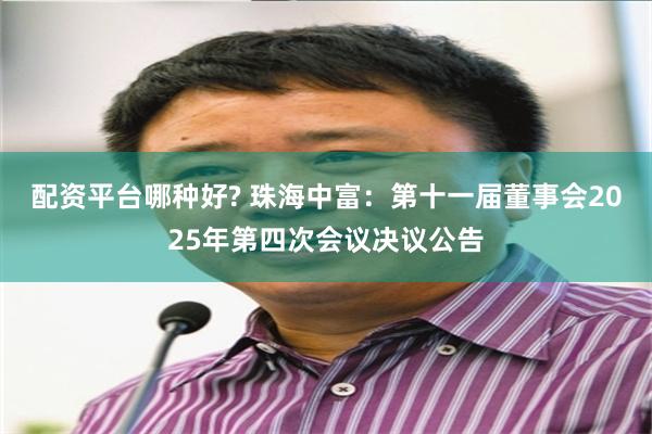 配资平台哪种好? 珠海中富：第十一届董事会2025年第四次会议决议公告