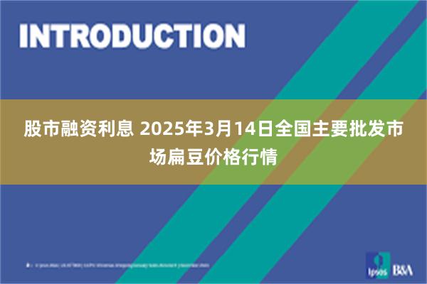 股市融资利息 2025年3月14日全国主要批发市场扁豆价格行情