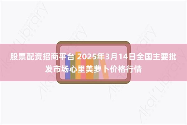 股票配资招商平台 2025年3月14日全国主要批发市场心里美萝卜价格行情