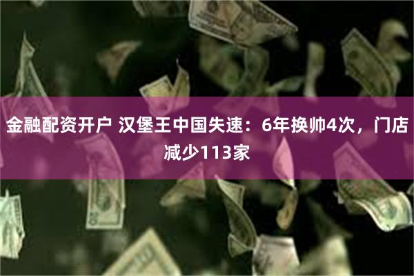 金融配资开户 汉堡王中国失速：6年换帅4次，门店减少113家