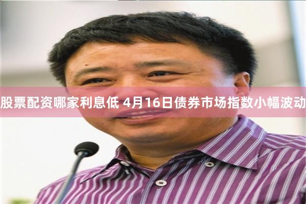 股票配资哪家利息低 4月16日债券市场指数小幅波动